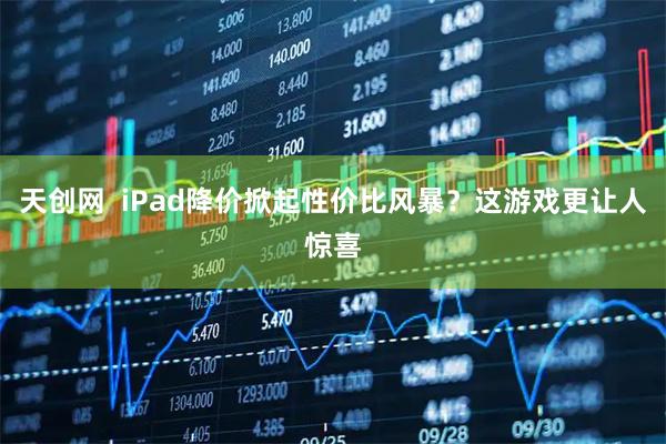 天创网  iPad降价掀起性价比风暴？这游戏更让人惊喜