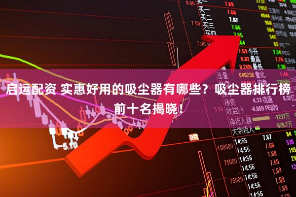 启运配资 实惠好用的吸尘器有哪些？吸尘器排行榜前十名揭晓！