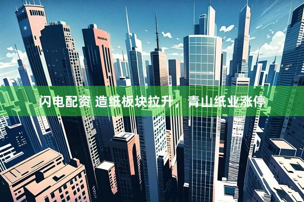 闪电配资 造纸板块拉升，青山纸业涨停