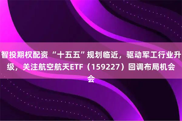 智投期权配资 “十五五”规划临近，驱动军工行业升级，关注航空航天ETF（159227）回调布局机会