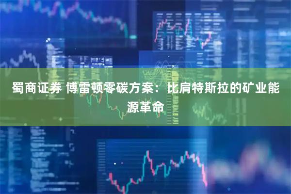 蜀商证券 博雷顿零碳方案：比肩特斯拉的矿业能源革命