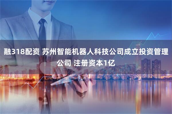 融318配资 苏州智能机器人科技公司成立投资管理公司 注册资本1亿