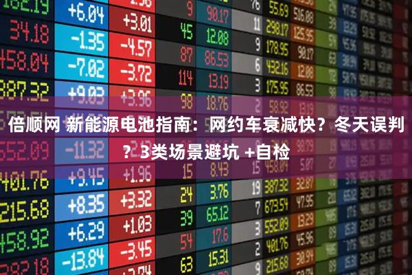 倍顺网 新能源电池指南：网约车衰减快？冬天误判？3类场景避坑 +自检