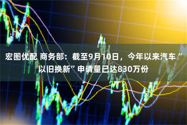 宏图优配 商务部：截至9月10日，今年以来汽车“以旧换新”申请量已达830万份