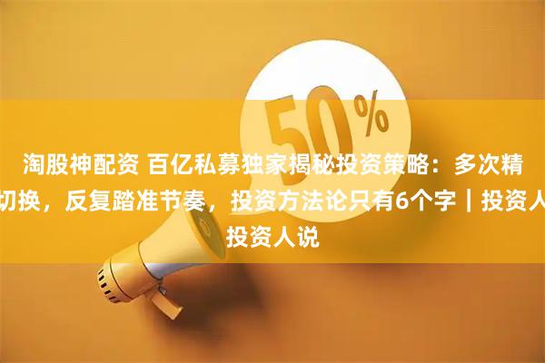 淘股神配资 百亿私募独家揭秘投资策略：多次精准切换，反复踏准节奏，投资方法论只有6个字｜投资人说