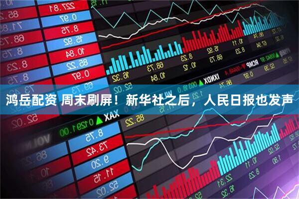鸿岳配资 周末刷屏！新华社之后，人民日报也发声