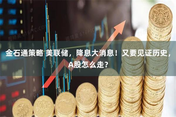 金石通策略 美联储，降息大消息！又要见证历史，A股怎么走？