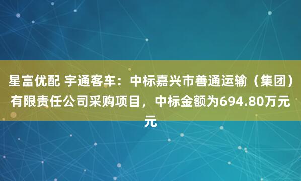 星富优配 宇通客车：中标嘉兴市善通运输（集团）有限责任公司采购项目，中标金额为694.80万元