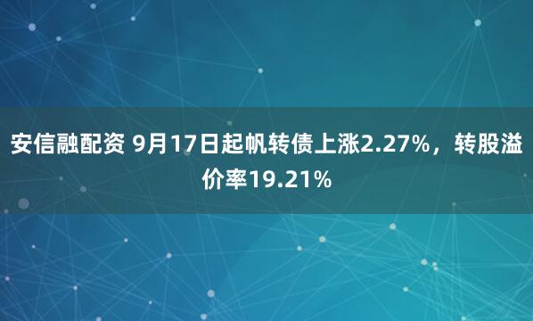 安信融配资 9月17日起帆转债上涨2.27%，转股溢价率19.21%