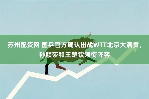 苏州配资网 国乒官方确认出战WTT北京大满贯，孙颖莎和王楚钦领衔阵容