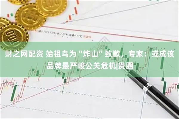 财之网配资 始祖鸟为“炸山”致歉，专家：或成该品牌最严峻公关危机|贵圈
