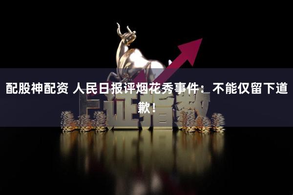 配股神配资 人民日报评烟花秀事件：不能仅留下道歉！