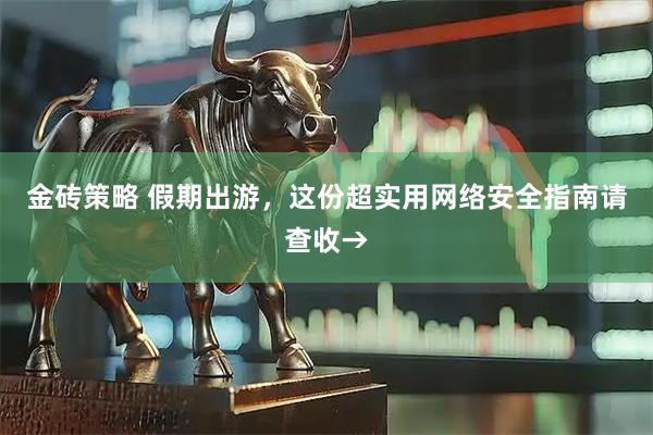 金砖策略 假期出游，这份超实用网络安全指南请查收→