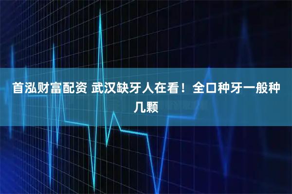 首泓财富配资 武汉缺牙人在看！全口种牙一般种几颗