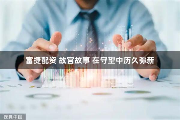 富捷配资 故宫故事 在守望中历久弥新