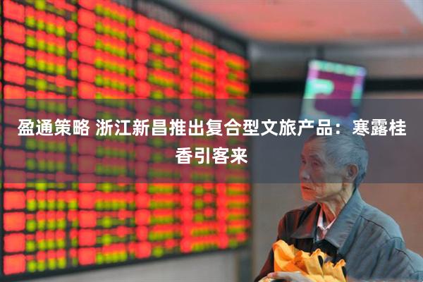 盈通策略 浙江新昌推出复合型文旅产品：寒露桂香引客来