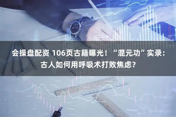 会操盘配资 106页古籍曝光！“混元功”实录：古人如何用呼吸术打败焦虑？