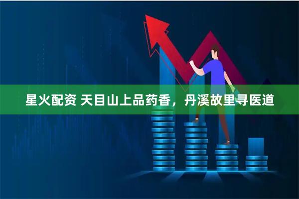 星火配资 天目山上品药香，丹溪故里寻医道