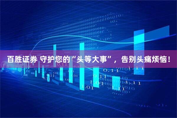 百胜证券 守护您的“头等大事”，告别头痛烦恼！