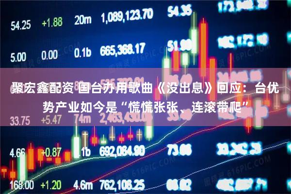 聚宏鑫配资 国台办用歌曲《没出息》回应：台优势产业如今是“慌慌张张、连滚带爬”