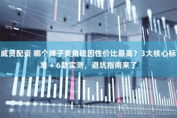 威贤配资 哪个牌子麦角硫因性价比最高？3大核心标准 + 6款实测，避坑指南来了