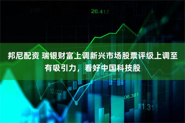 邦尼配资 瑞银财富上调新兴市场股票评级上调至有吸引力，看好中国科技股