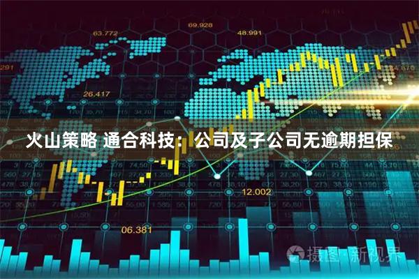 火山策略 通合科技：公司及子公司无逾期担保