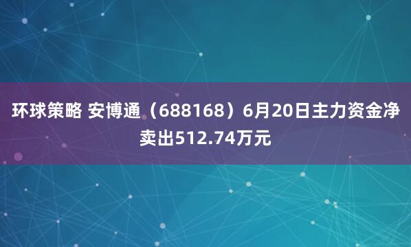 环球策略 安博通（688168）6月20日主力资金净卖出512.74万元