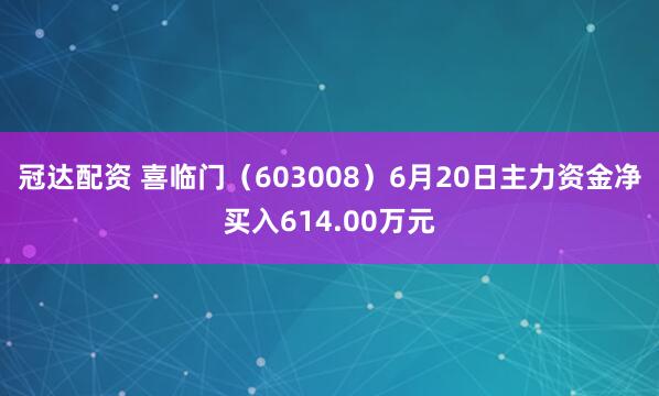 冠达配资 喜临门（603008）6月20日主力资金净买入614.00万元