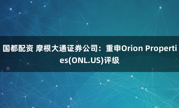 国都配资 摩根大通证券公司：重申Orion Properties(ONL.US)评级