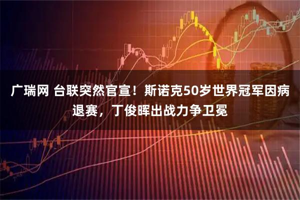 广瑞网 台联突然官宣！斯诺克50岁世界冠军因病退赛，丁俊晖出战力争卫冕