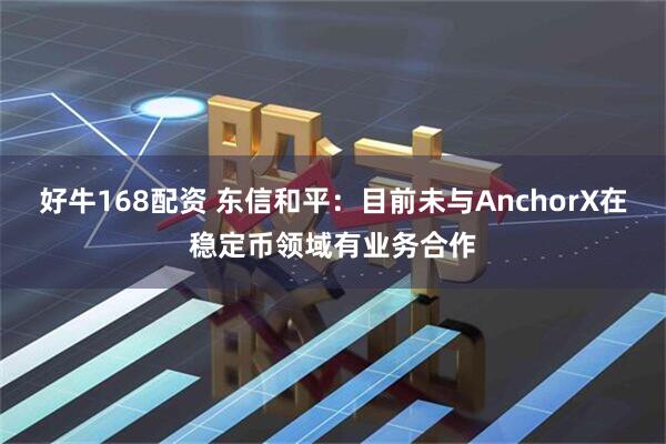 好牛168配资 东信和平：目前未与AnchorX在稳定币领域有业务合作