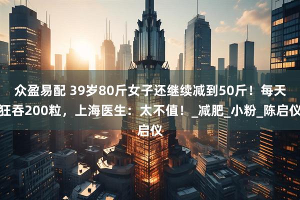 众盈易配 39岁80斤女子还继续减到50斤！每天狂吞200粒，上海医生：太不值！_减肥_小粉_陈启仪