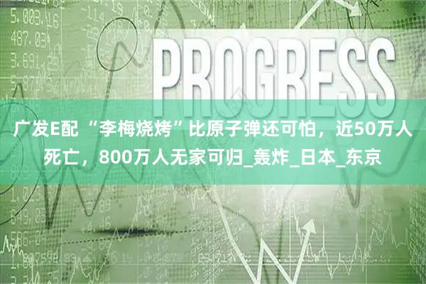 广发E配 “李梅烧烤”比原子弹还可怕，近50万人死亡，800万人无家可归_轰炸_日本_东京