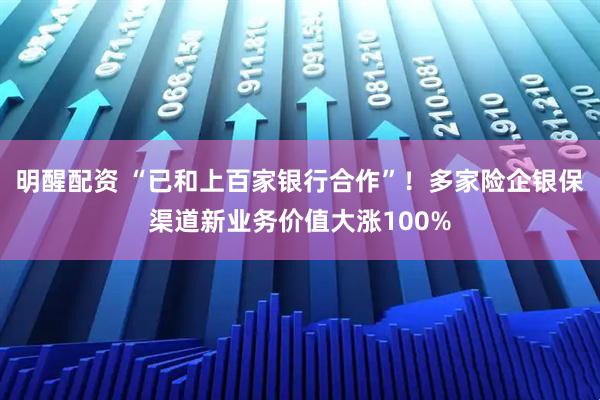 明醒配资 “已和上百家银行合作”！多家险企银保渠道新业务价值大涨100%