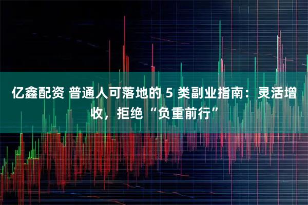 亿鑫配资 普通人可落地的 5 类副业指南：灵活增收，拒绝 “负重前行”