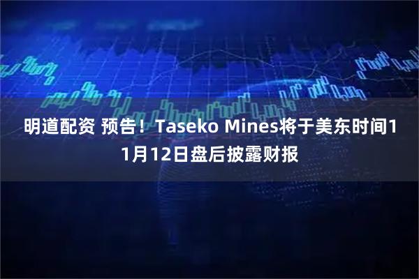 明道配资 预告！Taseko Mines将于美东时间11月12日盘后披露财报