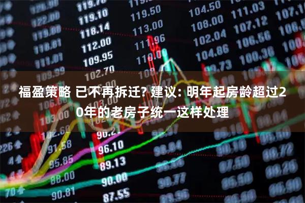 福盈策略 已不再拆迁? 建议: 明年起房龄超过20年的老房子统一这样处理