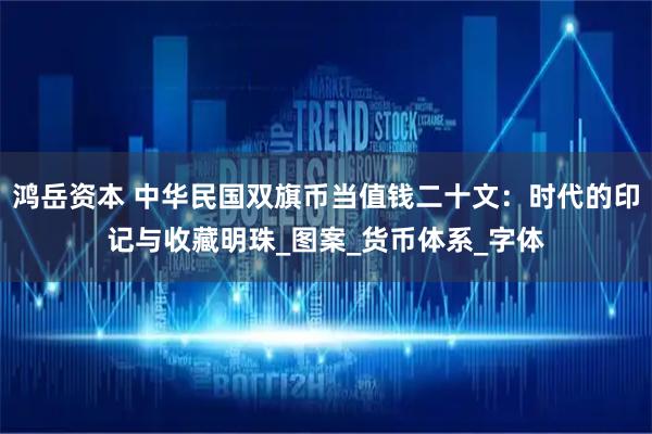 鸿岳资本 中华民国双旗币当值钱二十文：时代的印记与收藏明珠_图案_货币体系_字体
